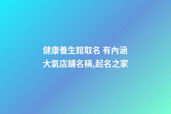 健康養生館取名 有內涵大氣店鋪名稱,起名之家-第1張-店鋪起名-玄機派
